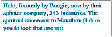 Text Box: Halo, formerly by Bungie, now by their splinter company, 343 Industries. The spiritual successor to Marathon (I dare you to look that one up).