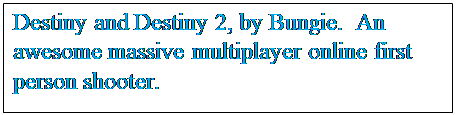Text Box: Destiny and Destiny 2, by Bungie.  An awesome massive multiplayer online first person shooter.
